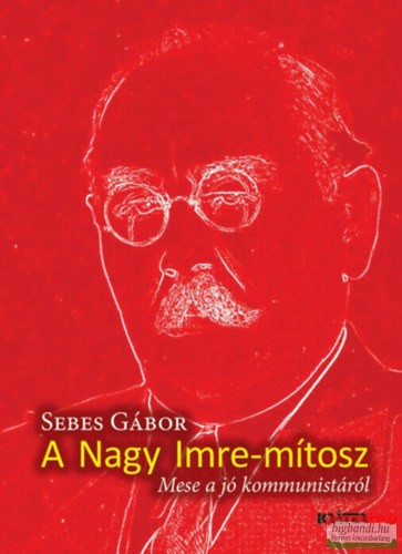 Sebes Gábor - A Nagy Imre-mítosz - Mese a jó kommunistáról