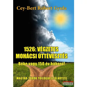   Cey-Bert Róbert Gyula - 1526: A végzetes mohácsi úttévesztés - Béke vagy 150 év háború!