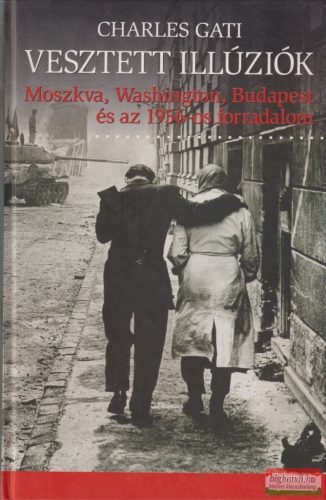 Charles Gati - Vesztett illúziók - Moszkva, Washington, Budapest és az 1956-os forradalom