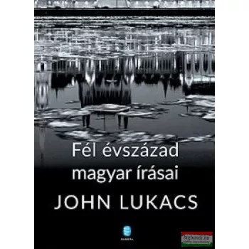 John Lukacs - Fél évszázad magyar írásai