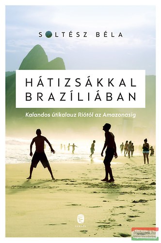 Soltész Béla - Hátizsákkal Brazíliában - Kalandos útikalauz Riótól az Amazonasig 