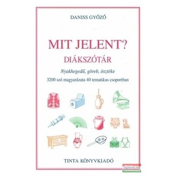   Daniss Győző - Mit jelent? Diákszótár - Nyakhegedű, göreb, ösztöke. 3200 szó magyarázata 40 tematikus csoportban