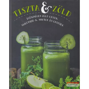   Tiszta ​és zöld - Egészséges zöld levek, smoothie-k, shotok és levesek