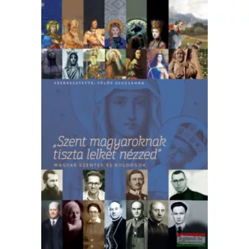   Fülöp Zsuzsanna szerk. - Szent magyaroknak tiszta lelkét nézzed - Magyar szentek és boldogok