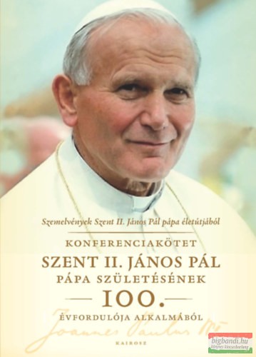 Szemelvények Szent II. János Pál pápa életútjából - Konferenciakötet Szent II. János Pál pápa születésének 100. évfordulója alkalmából