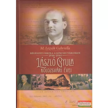   M. Lezsák Gabriella - Régészeti iskola a kincses városban 1940-1944 - László Gyula kolozsvári évei