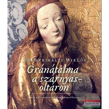   Szentkirályi Miklós - Gránátalma a szárnyasoltáron Egy restaurátorművész műhelytitkai