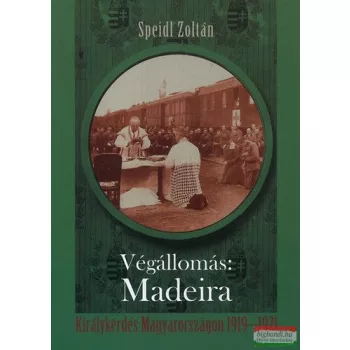   Speidl Zoltán - Végállomás: Madeira - Királykérdés Magyarországon 1919-1921 