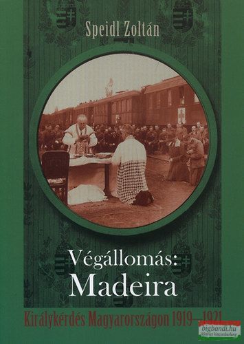 Speidl Zoltán - Végállomás: Madeira - Királykérdés Magyarországon 1919-1921 