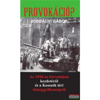   Jobbágyi Gábor - Provokáció? - Az 1956-os forradalom kezdetéről és a Kossuth téri tömeggyilkosságról 