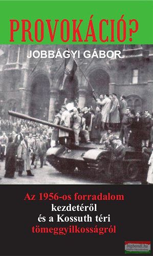 Jobbágyi Gábor - Provokáció? - Az 1956-os forradalom kezdetéről és a Kossuth téri tömeggyilkosságról 