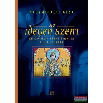   Nagymihályi Géza - Az idegen szent - Árpád-házi Szent Piroska élete és kora 