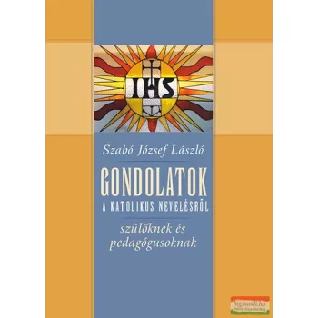   Szabó József László - Gondolatok a katolikus nevelésről - Szülőknek és pedagógusoknak 