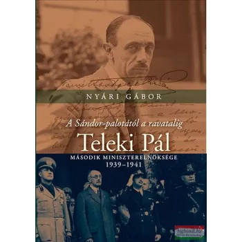   Nyári Gábor - A Sándor-palotától a ravatalig - Teleki Pál második miniszterelnöksége - 1939-1941 