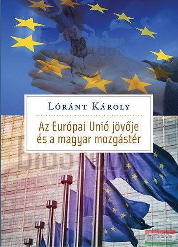 Lóránt Károly - Az Európai Unió jövője és Magyarország mozgástere 