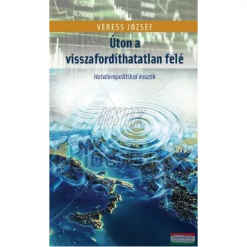   Veress József - Úton a visszafordíthatatlan felé - Hatalompolitikai esszék