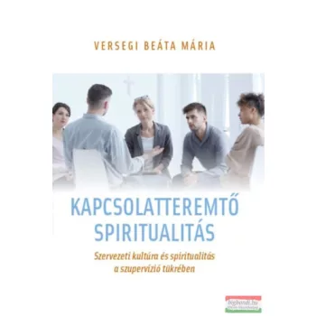   Versegi Beáta-Mária - Kapcsolatteremtő spiritualitás - Szervezeti kultúra és spiritualitás a szupervízió tükrében 