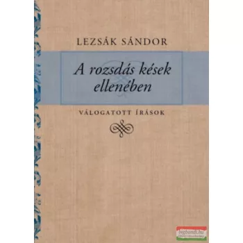   Lezsák Sándor - A rozsdás kések ellenében - Válogatott írások 