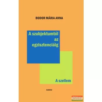   Bodor Mária Anna - A szubjektumtól az egzisztenciáig - A szellem 