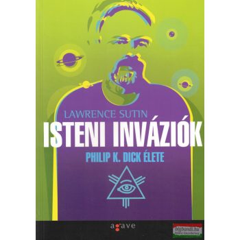 Lawrence Sutin - Isteni inváziók - Philip K. Dick élete