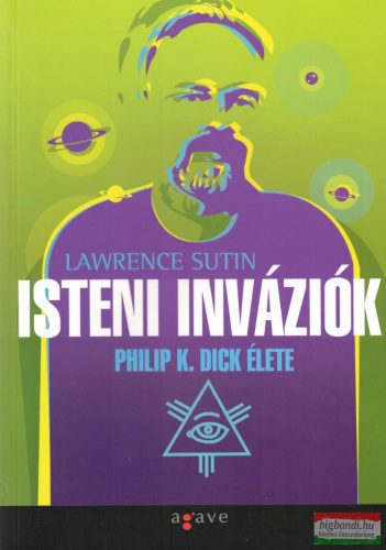 Lawrence Sutin - Isteni inváziók - Philip K. Dick élete