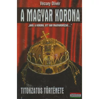 Vécsey Olivér - A magyar korona titokzatos története