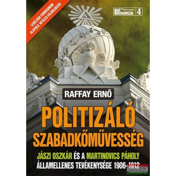   Raffay Ernő - Politizáló szabadkőművesség - Jászi Oszkár és a Martinovics Páholy államellenes tevékenysége 1906-1912 