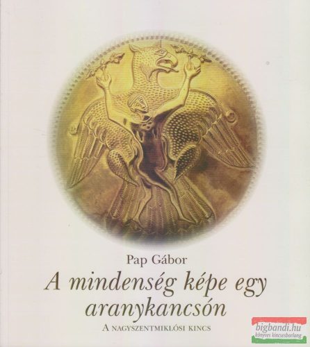 Pap Gábor - A mindenség képe egy aranykancsón - A nagyszentmiklósi kincs