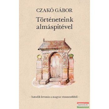   Czakó Gábor - Történeteink almáspitével -hatodik levonás a magyar rémmesékből-
