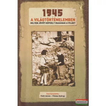   Feitl István - Földes György szerk. - 1945 ​a világtörténelemben - Milyen jövőt képzelt magának a világ? 