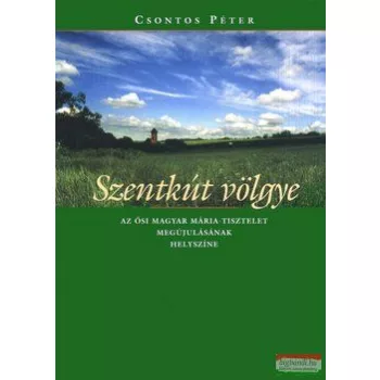   Csontos Péter - Szentkút völgye - Az ősi magyar Mária tisztelet megújulásának helyszíne