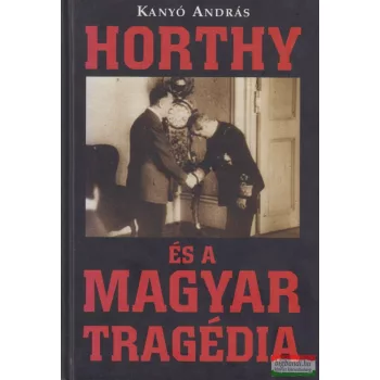 Kanyó András - Horthy és a magyar tragédia