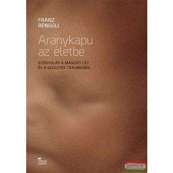   Franz Renggli - Aranykapu az életbe - Gyógyulás a magzati lét és a születés traumáiból 