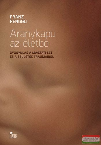 Franz Renggli - Aranykapu az életbe - Gyógyulás a magzati lét és a születés traumáiból 
