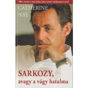 Catherine Nay - Sarkozy, avagy a vágy hatalma 