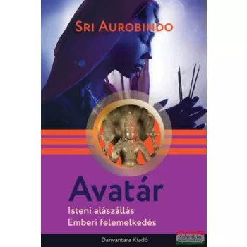   Sri Aurobindo - Avatár - Isteni alászállás, emberi felemelkedés