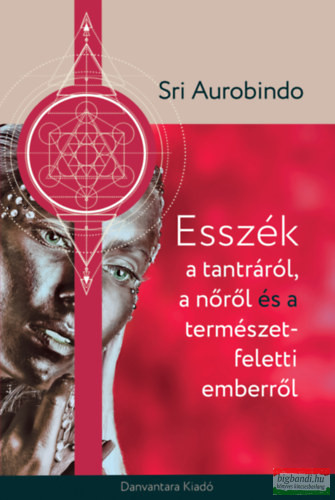 Sri Aurobindo - Esszék a tantráról, a nőről és a természetfeletti emberről
