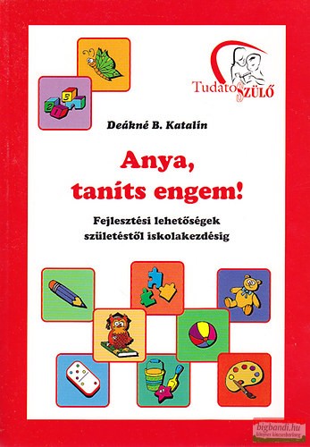 Deákné B. Katalin - Anya, taníts engem! - Fejlesztési lehetőségek születéstől iskolakezdésig