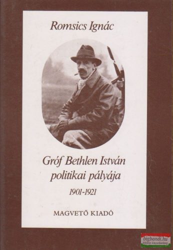 Romsics Ignác - Gróf Bethlen István politikai pályája 1901-1921