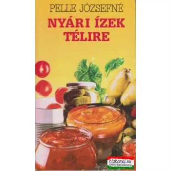  Pelle Józsefné - Nyári ízek télire - a tartósításról kezdőknek és haladóknak
