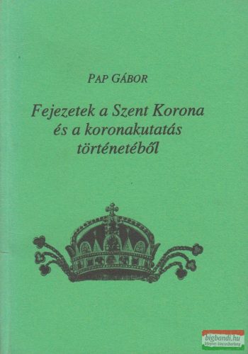 Pap Gábor - Fejezetek a Szent Korona és a koronakutatás történetéből