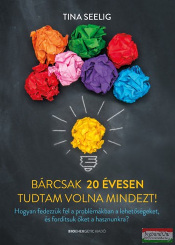 Tina Seelig - Bárcsak 20 évesen tudtam volna mindezt! - Hogyan fedezzük fel a problémákban a lehetőségeket, és fordítsuk őket a hasznunkra? Tina Seelig - Bárcsak 20 évesen tudtam volna mindezt! - Hogyan fedezzük fel a problémákban a lehetőségeket, és fordítsuk őket a hasznunkra?